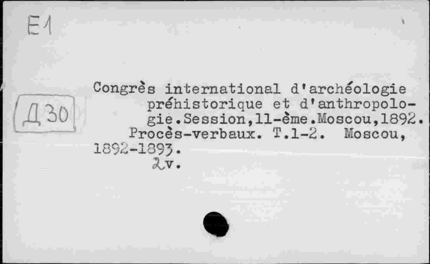 ﻿Congrès international d’archéologie préhistorique et d’anthropologie .Session,11-ème.Moscou,1892.
Procès-verbaux. T.1-2. Moscou,
1892-189’•
2l,v.